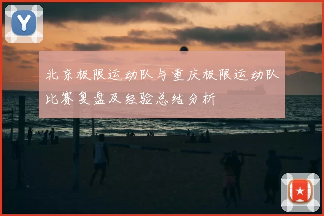北京极限运动队与重庆极限运动队比赛复盘及经验总结分析
