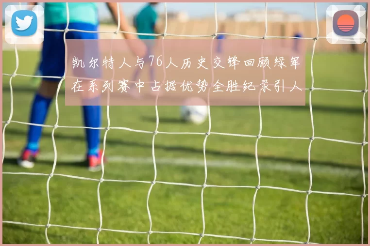 凯尔特人与76人历史交锋回顾绿军在系列赛中占据优势全胜纪录引人关注