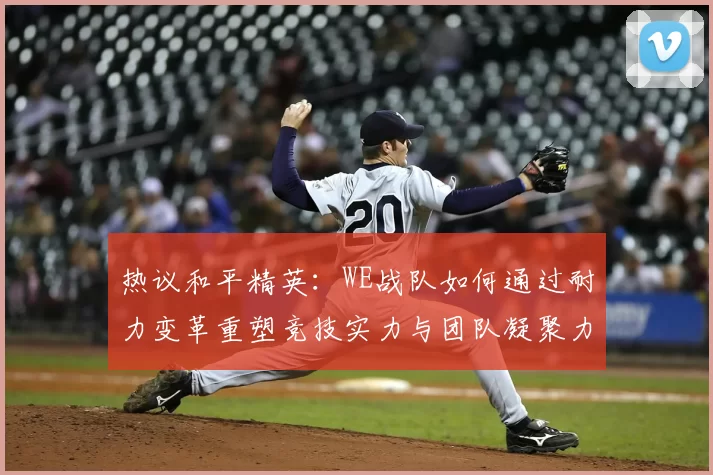 热议和平精英:WE战队如何通过耐力变革重塑竞技实力与团队凝聚力