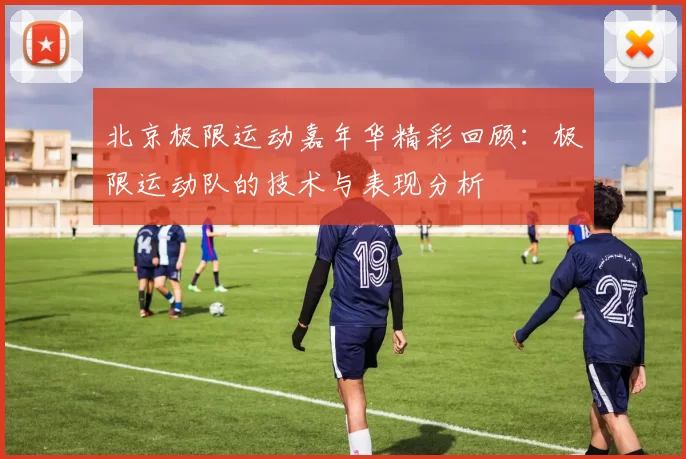 北京极限运动嘉年华精彩回顾：极限运动队的技术与表现分析