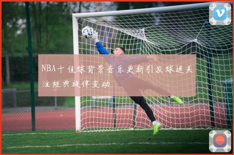 NBA十佳球背景音乐更新引发球迷关注经典旋律变动