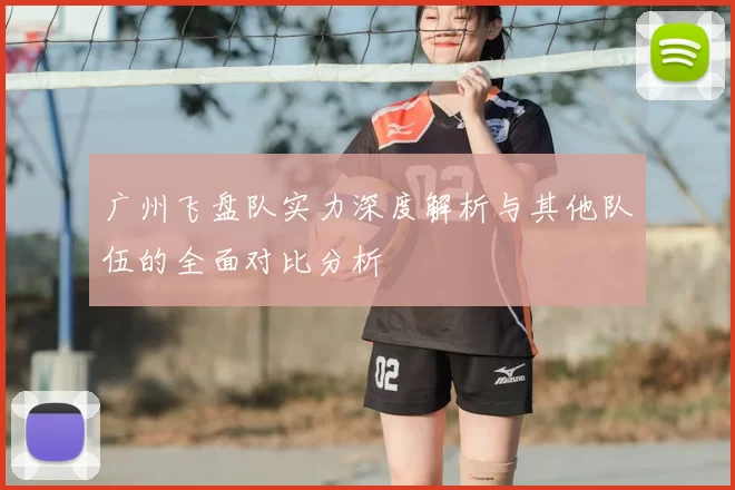 广州飞盘队实力深度解析与其他队伍的全面对比分析