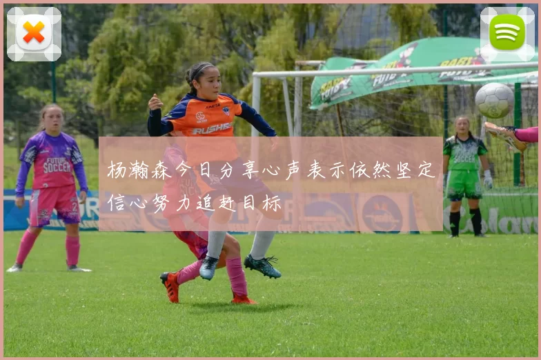 杨瀚森今日分享心声表示依然坚定信心努力追赶目标