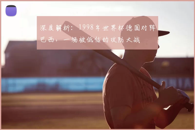深度解析:1998年世界杯德国对阵巴西,一场被低估的攻防大战