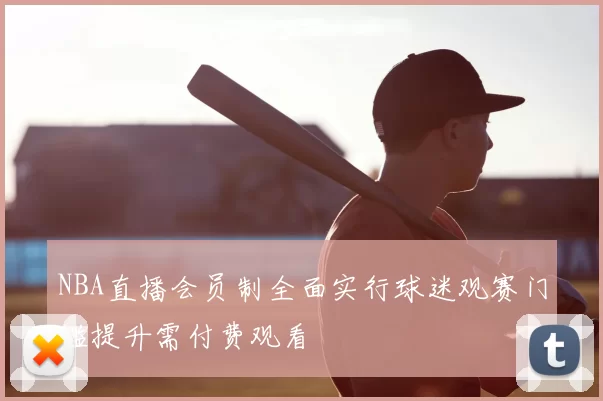 NBA直播会员制全面实行球迷观赛门槛提升需付费观看
