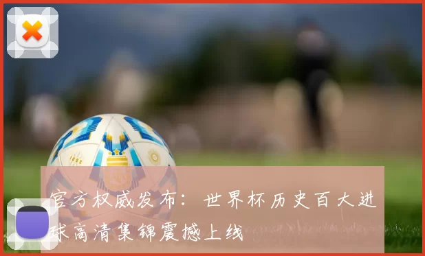官方权威发布:世界杯历史百大进球高清集锦震撼上线