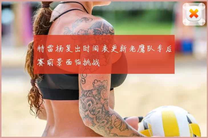 特雷杨复出时间表更新老鹰队季后赛前景面临挑战
