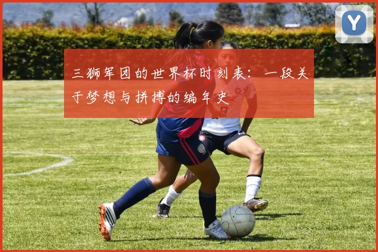三狮军团的世界杯时刻表:一段关于梦想与拼搏的编年史