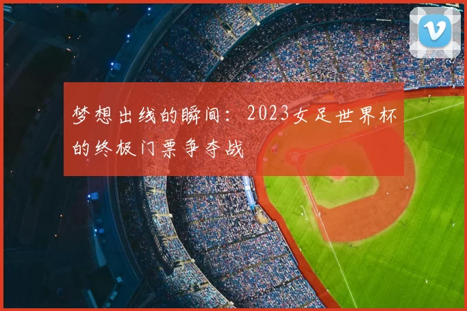 梦想出线的瞬间:2023女足世界杯的终极门票争夺战