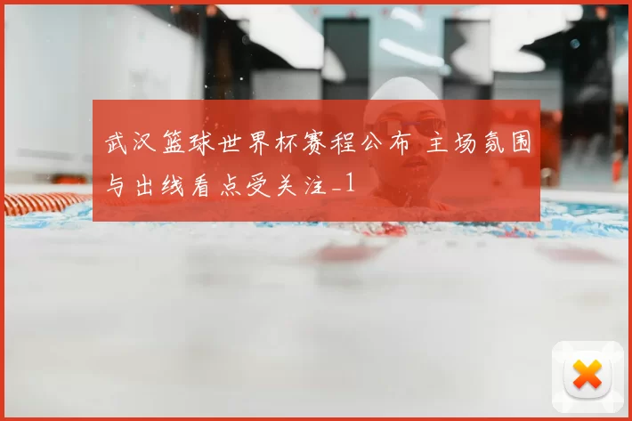 武汉篮球世界杯赛程公布 主场氛围与出线看点受关注_1