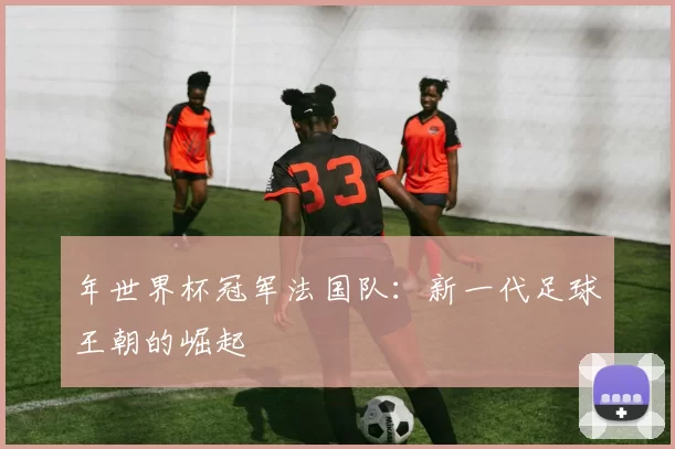 年世界杯冠军法国队:新一代足球王朝的崛起