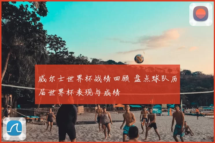 威尔士世界杯战绩回顾 盘点球队历届世界杯表现与成绩