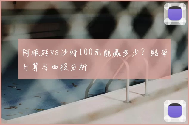 阿根廷vs沙特100元能赢多少？赔率计算与回报分析