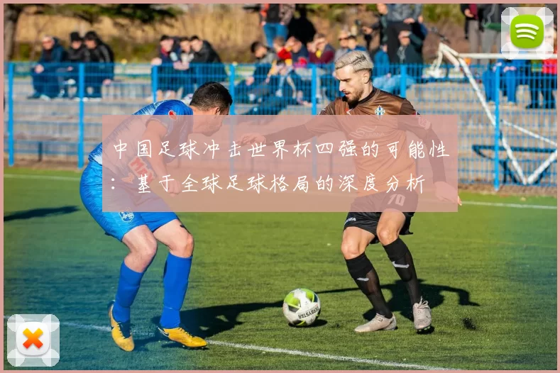 中国足球冲击世界杯四强的可能性：基于全球足球格局的深度分析