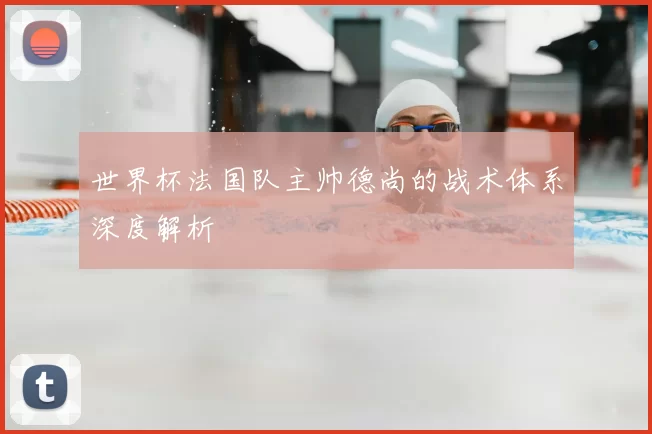 世界杯法国队主帅德尚的战术体系深度解析