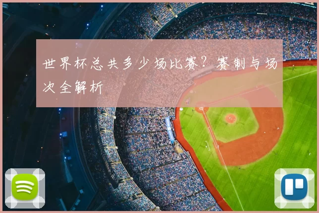 世界杯总共多少场比赛？赛制与场次全解析