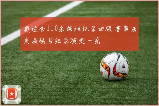 奥运会110米跨栏纪录回顾 赛事历史成绩与纪录演变一览