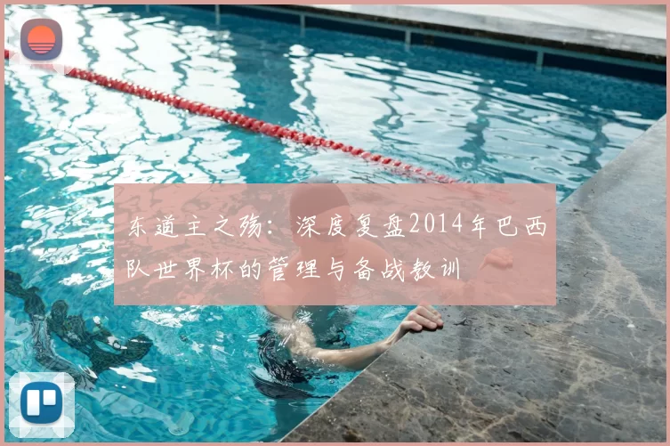 东道主之殇:深度复盘2014年巴西队世界杯的管理与备战教训