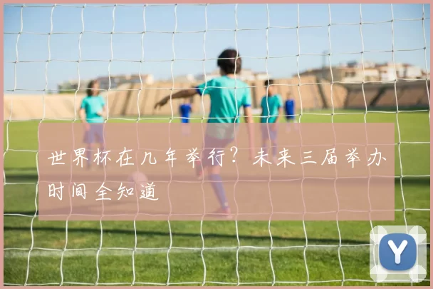 世界杯在几年举行?未来三届举办时间全知道