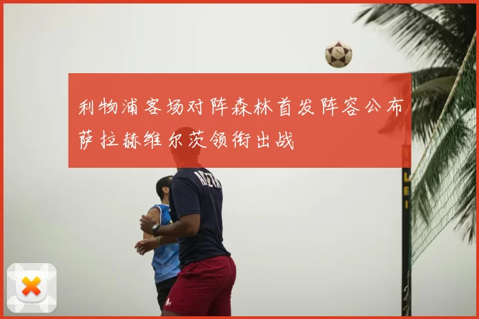 利物浦客场对阵森林首发阵容公布萨拉赫维尔茨领衔出战