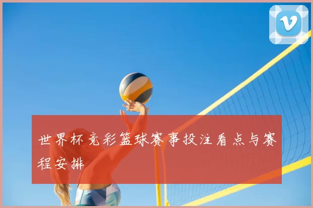 世界杯竞彩篮球赛事投注看点与赛程安排