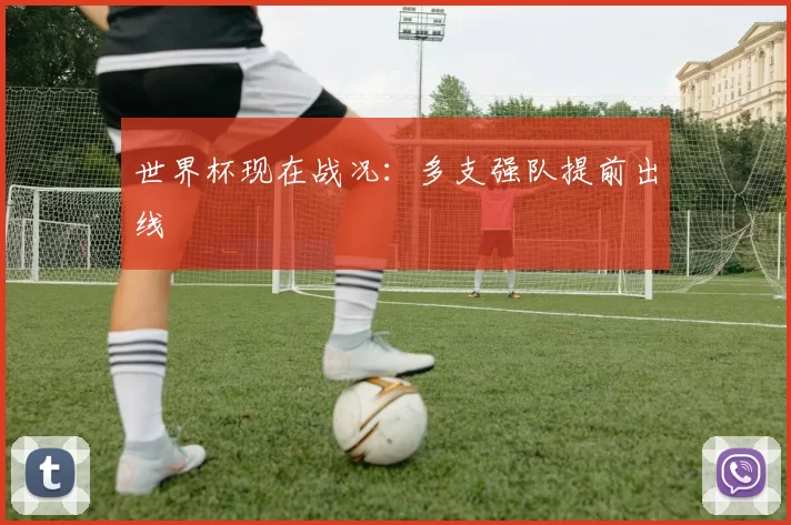世界杯现在战况:多支强队提前出线
