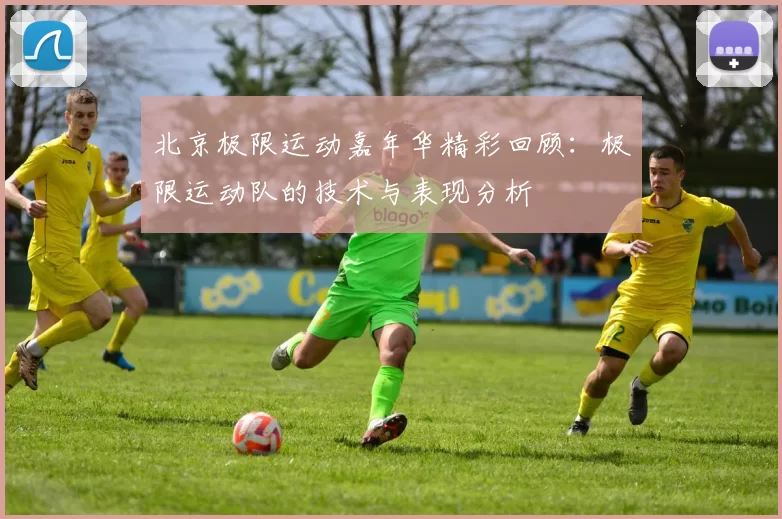 北京极限运动嘉年华精彩回顾：极限运动队的技术与表现分析