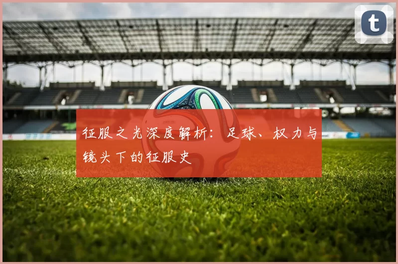 征服之光深度解析:足球、权力与镜头下的征服史