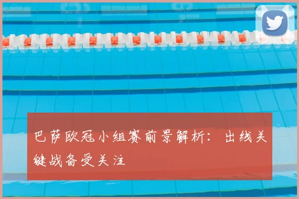 巴萨欧冠小组赛前景解析：出线关键战备受关注