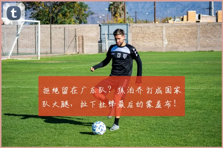 拒绝留在广东队?焦泊乔打成国家队大腿,扯下杜锋最后的蒙羞布!_比赛_广厦_北京