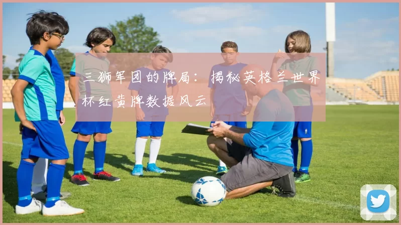 三狮军团的牌局:揭秘英格兰世界杯红黄牌数据风云