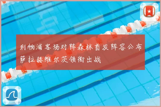 利物浦客场对阵森林首发阵容公布萨拉赫维尔茨领衔出战