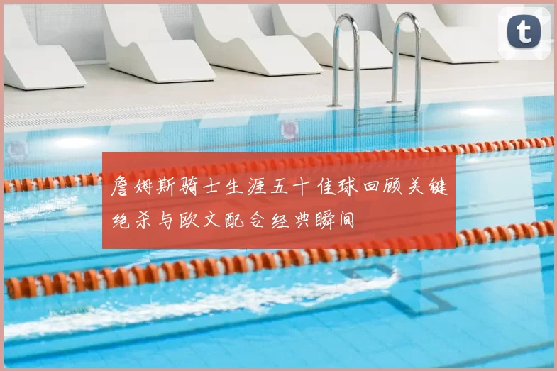 詹姆斯骑士生涯五十佳球回顾关键绝杀与欧文配合经典瞬间