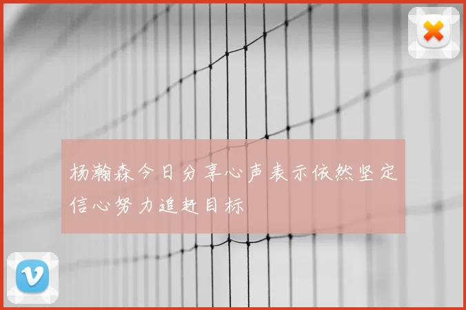 杨瀚森今日分享心声表示依然坚定信心努力追赶目标