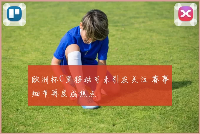 欧洲杯C罗移动可乐引发关注 赛事细节再度成焦点