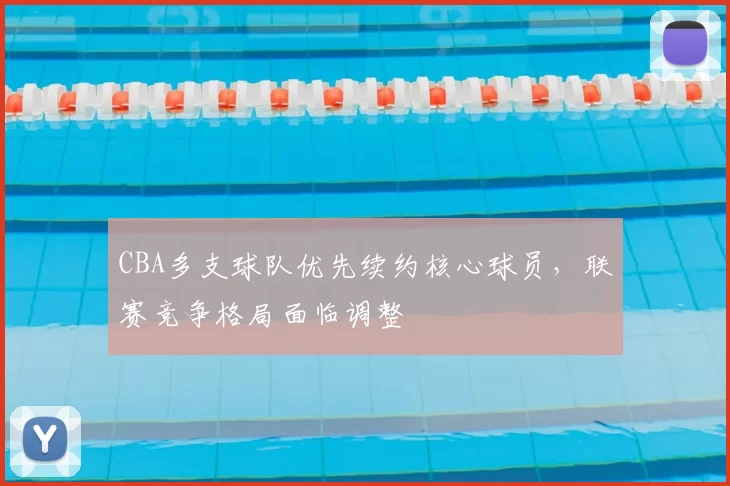 CBA多支球队优先续约核心球员，联赛竞争格局面临调整
