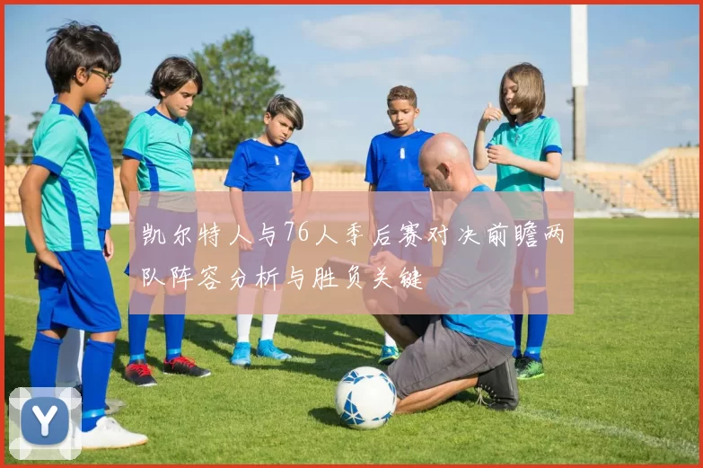 凯尔特人与76人季后赛对决前瞻两队阵容分析与胜负关键