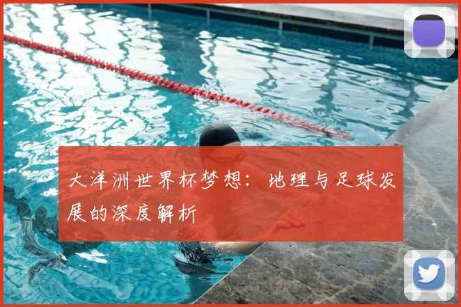 大洋洲世界杯梦想：地理与足球发展的深度解析