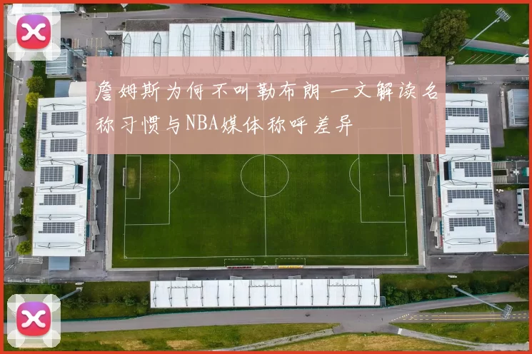 詹姆斯为何不叫勒布朗 一文解读名称习惯与NBA媒体称呼差异