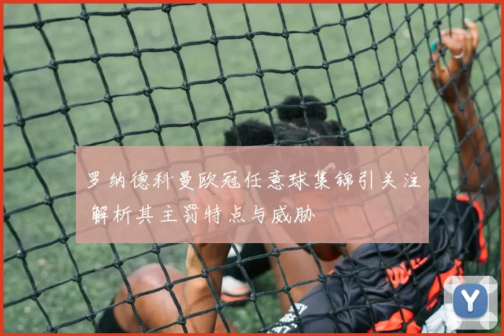 罗纳德科曼欧冠任意球集锦引关注 解析其主罚特点与威胁