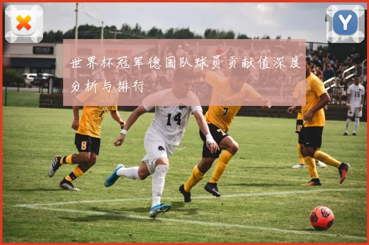 世界杯冠军德国队球员贡献值深度分析与排行