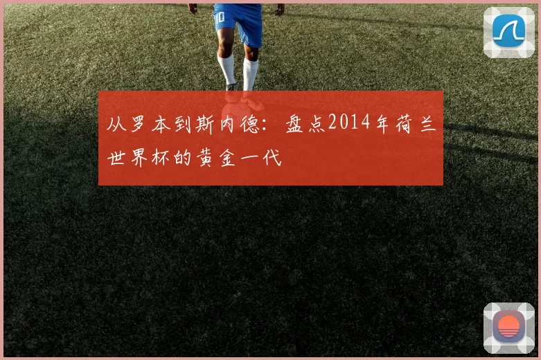 从罗本到斯内德：盘点2014年荷兰世界杯的黄金一代