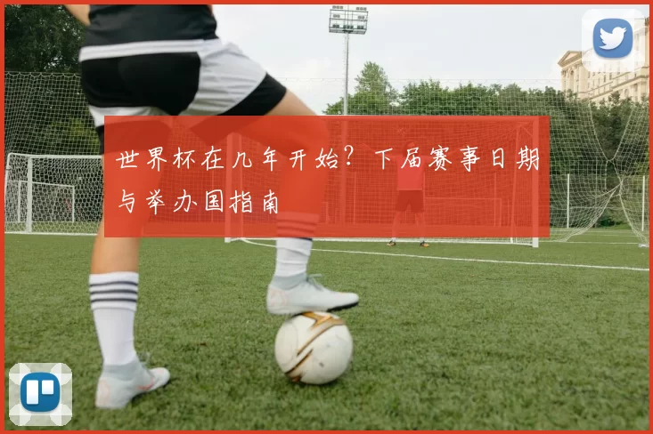 世界杯在几年开始?下届赛事日期与举办国指南