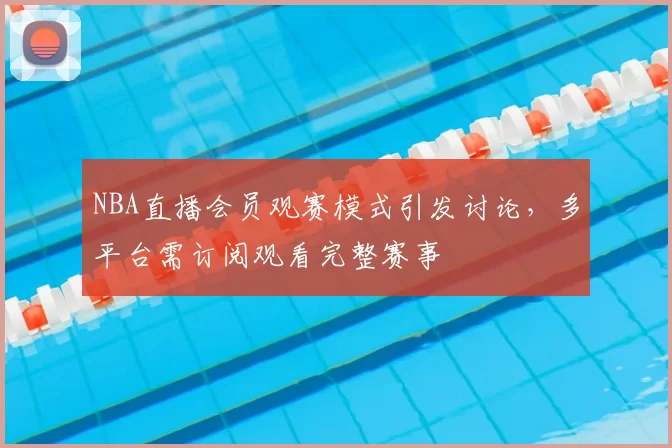 NBA直播会员观赛模式引发讨论,多平台需订阅观看完整赛事