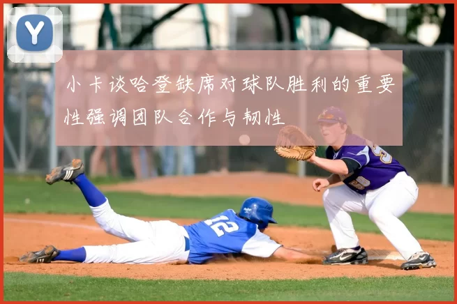 小卡谈哈登缺席对球队胜利的重要性强调团队合作与韧性