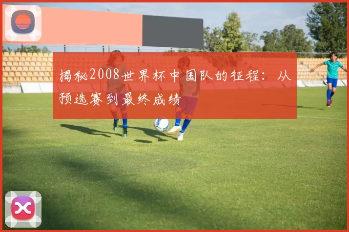 揭秘2008世界杯中国队的征程：从预选赛到最终成绩