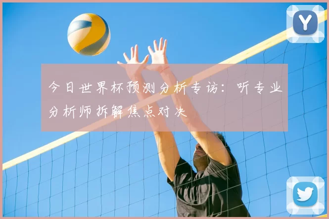 今日世界杯预测分析专访：听专业分析师拆解焦点对决