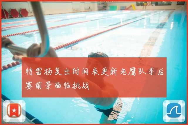 特雷杨复出时间表更新老鹰队季后赛前景面临挑战