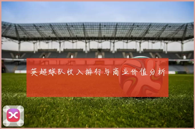 英超球队收入排行与商业价值分析