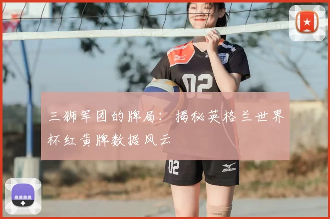 三狮军团的牌局:揭秘英格兰世界杯红黄牌数据风云